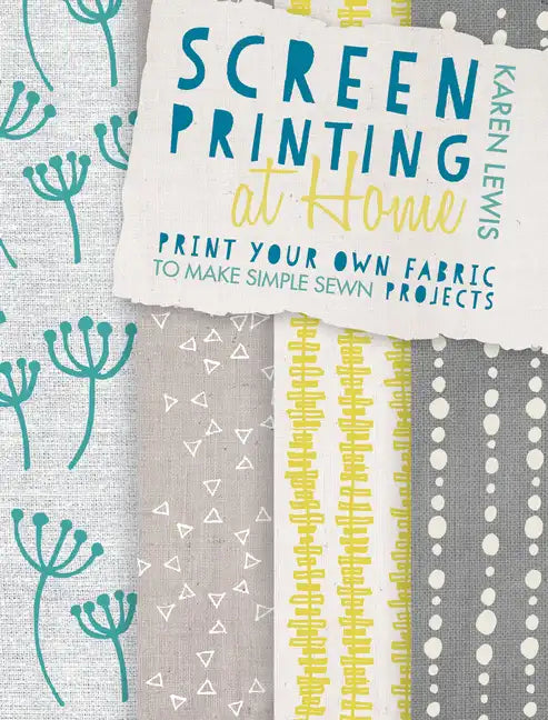 Screen Printing at Home: Print Your Own Fabric to Make Simple Sewn Projects - Paperback