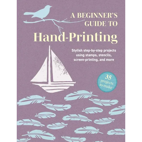 A Beginner's Guide to Hand-Printing: 35 Projects to Make: Stylish Step-By-Step Projects Using Stamps, Stencils, Screen Printing, and More - Paperback
